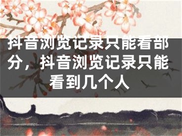 抖音浏览记录只能看部分，抖音浏览记录只能看到几个人