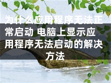 为什么应用程序无法正常启动 电脑上显示应用程序无法启动的解决方法