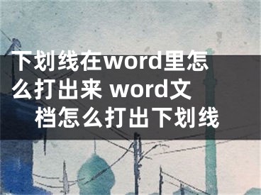 下划线在word里怎么打出来 word文档怎么打出下划线