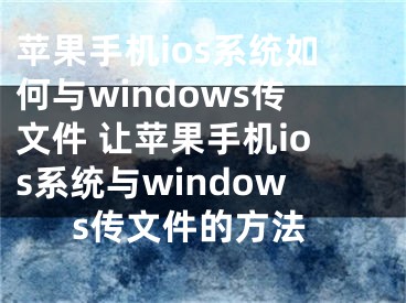 苹果手机ios系统如何与windows传文件 让苹果手机ios系统与windows传文件的方法