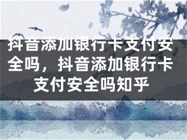 抖音添加银行卡支付安全吗，抖音添加银行卡支付安全吗知乎