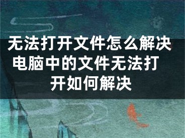 无法打开文件怎么解决 电脑中的文件无法打开如何解决