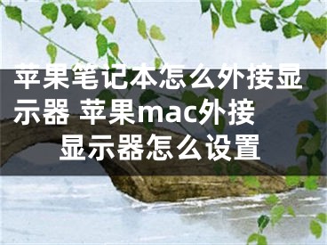 苹果笔记本怎么外接显示器 苹果mac外接显示器怎么设置 