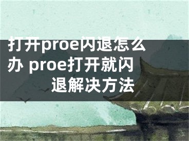 打开proe闪退怎么办 proe打开就闪退解决方法