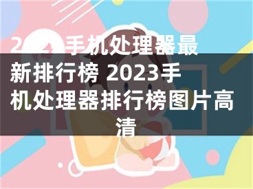 2023手机处理器最新排行榜 2023手机处理器排行榜图片高清