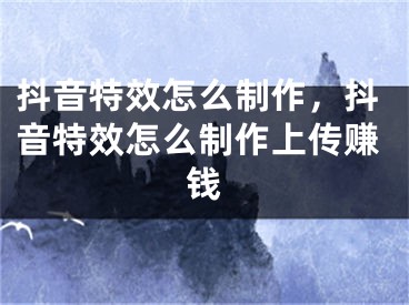 抖音特效怎么制作，抖音特效怎么制作上传赚钱