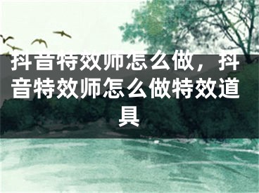 抖音特效师怎么做，抖音特效师怎么做特效道具