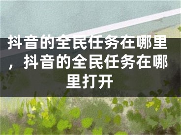 抖音的全民任务在哪里，抖音的全民任务在哪里打开