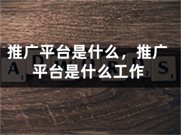 推广平台是什么，推广平台是什么工作