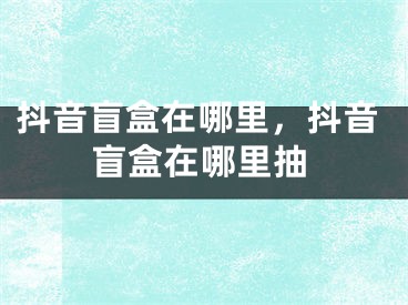 抖音盲盒在哪里，抖音盲盒在哪里抽