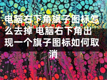 电脑右下角旗子图标怎么去掉 电脑右下角出现一个旗子图标如何取消 