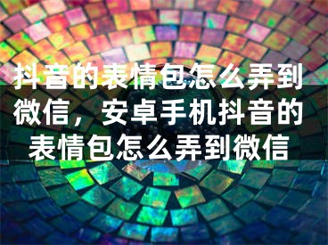 抖音的表情包怎么弄到微信，安卓手机抖音的表情包怎么弄到微信