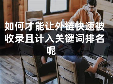 如何才能让外链快速被收录且计入关键词排名呢 