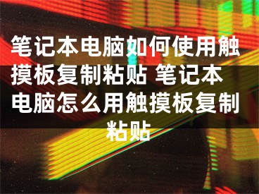 笔记本电脑如何使用触摸板复制粘贴 笔记本电脑怎么用触摸板复制粘贴