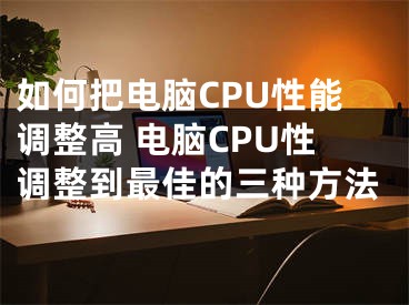如何把电脑CPU性能调整高 电脑CPU性调整到最佳的三种方法