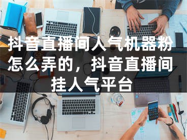 抖音直播间人气机器粉怎么弄的，抖音直播间挂人气平台