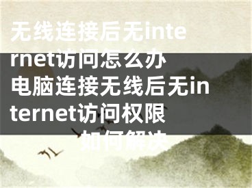 无线连接后无internet访问怎么办 电脑连接无线后无internet访问权限如何解决