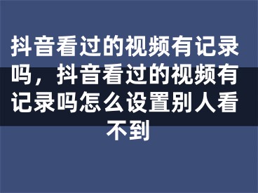 抖音看过的视频有记录吗，抖音看过的视频有记录吗怎么设置别人看不到