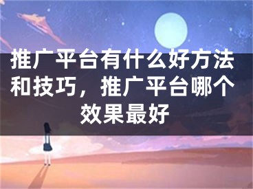 推广平台有什么好方法和技巧，推广平台哪个效果最好