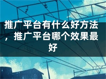 推广平台有什么好方法，推广平台哪个效果最好 