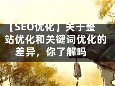 【SEO优化】关于整站优化和关键词优化的差异，你了解吗  