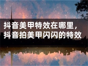 抖音美甲特效在哪里，抖音拍美甲闪闪的特效