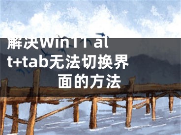 解决Win11 alt+tab无法切换界面的方法