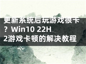 更新系统后玩游戏很卡？Win10 22H2游戏卡顿的解决教程 