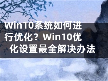 Win10系统如何进行优化？Win10优化设置最全解决办法