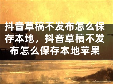 抖音草稿不发布怎么保存本地，抖音草稿不发布怎么保存本地苹果