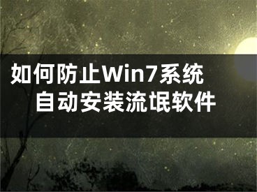 如何防止Win7系统自动安装流氓软件