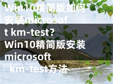 Win10精简版如何安装microsoft km-test？Win10精简版安装microsoft km-test方法