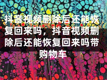 抖音视频删除后还能恢复回来吗，抖音视频删除后还能恢复回来吗带购物车