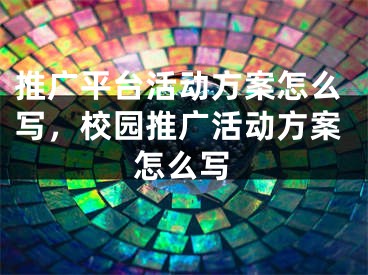 推广平台活动方案怎么写，校园推广活动方案怎么写