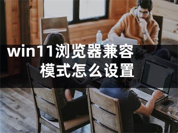 win11浏览器兼容模式怎么设置