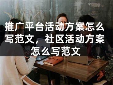 推广平台活动方案怎么写范文，社区活动方案怎么写范文