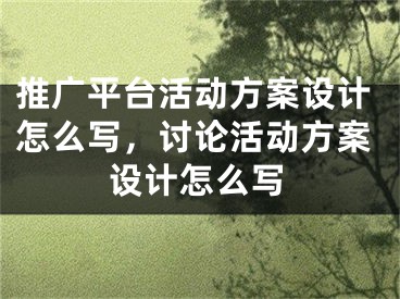 推广平台活动方案设计怎么写，讨论活动方案设计怎么写