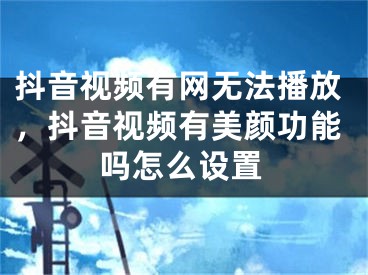 抖音视频有网无法播放，抖音视频有美颜功能吗怎么设置