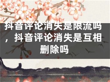 抖音评论消失是限流吗，抖音评论消失是互相删除吗