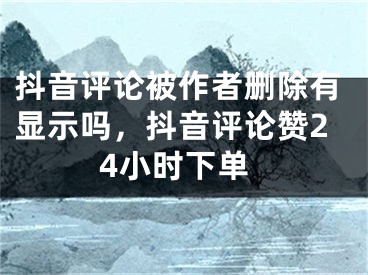 抖音评论被作者删除有显示吗，抖音评论赞24小时下单