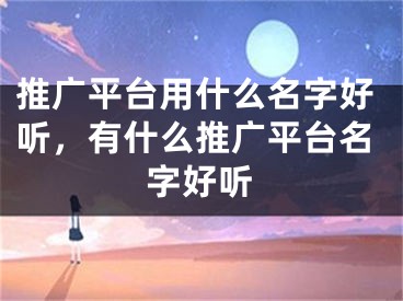 推广平台用什么名字好听，有什么推广平台名字好听