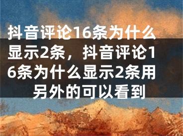 抖音评论16条为什么显示2条，抖音评论16条为什么显示2条用另外的可以看到