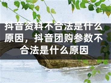 抖音资料不合法是什么原因，抖音团购参数不合法是什么原因