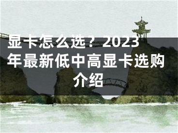 显卡怎么选？2023年最新低中高显卡选购介绍