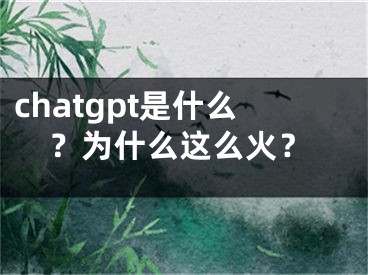 chatgpt是什么？为什么这么火？