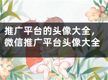 推广平台的头像大全，微信推广平台头像大全