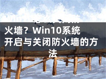 Win10怎么关闭防火墙？Win10系统开启与关闭防火墙的方法