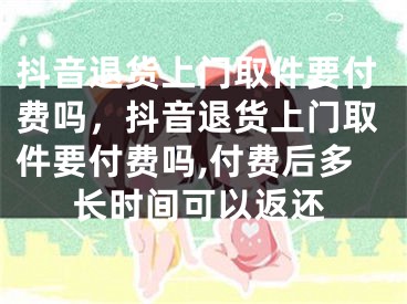 抖音退货上门取件要付费吗，抖音退货上门取件要付费吗,付费后多长时间可以返还