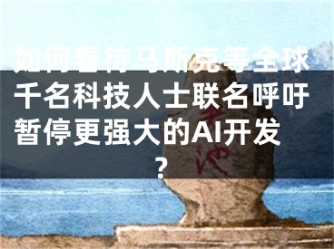 如何看待马斯克等全球千名科技人士联名呼吁暂停更强大的AI开发？