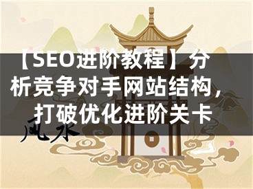 【SEO进阶教程】分析竞争对手网站结构，打破优化进阶关卡